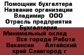 Помощник бухгалтера › Название организации ­ Владимир, ООО › Отрасль предприятия ­ Бухгалтерия › Минимальный оклад ­ 50 000 - Все города Работа » Вакансии   . Алтайский край,Славгород г.